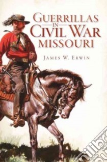 Guerillas in Civil War Missouri libro in lingua di Erwin James W.
