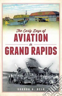 The Early Days of Aviation in Grand Rapids libro in lingua di Beld Gordon G.