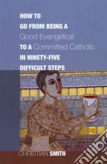 How to Go from Being a Good Evangelical to a Committed Catholic in Ninety-five Difficult Steps libro in lingua di Smith Christian