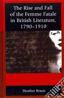 The Rise and Fall of the Femme Fatale in British Literature, 1790-1910 libro in lingua di Braun Heather