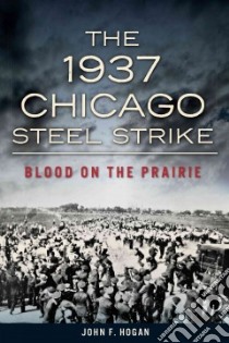 The 1937 Chicago Steel Strike libro in lingua di Hogan John F.