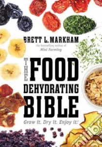 The Food Dehydrating Bible libro in lingua di Markham  Brett L.