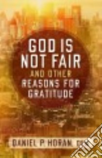 God Is Not Fair, and Other Reasons for Gratitude libro in lingua di Horan Daniel P.