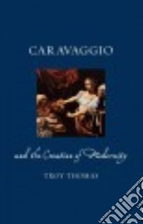 Caravaggio and the Creation of Modernity libro in lingua di Thomas Troy
