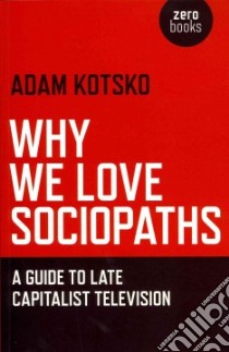 Why We Love Sociopaths libro in lingua di Kotsko Adam