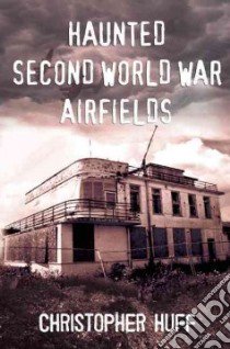 Haunted Second World War Airfields libro in lingua di Huff Christopher