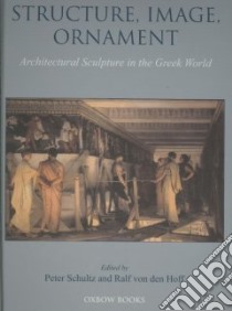 Structure, Image, Ornament Architectural Sculpture in the Greek World libro in lingua di Schultz Peter (EDT), Von Den Hoff Ralf (EDT)