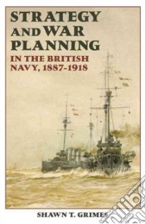 Strategy and War Planning in the British Navy, 1887-1918 libro in lingua di Grimes Shawn T.