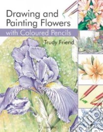 Drawing and Painting Flowers With Coloured Pencils libro in lingua di Friend Trudy