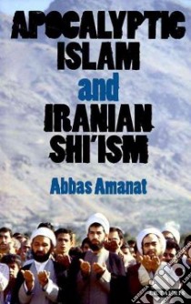 Apocalyptic Islam and Iranian Shi'ism libro in lingua di Amanat Abbas
