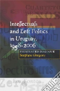 Intellectuals and Left Politics in Uruguay, 1958-2006 libro in lingua di Gregory Stephen
