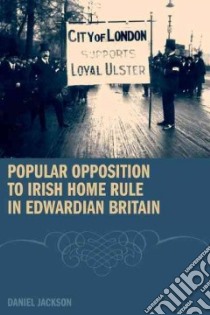 Popular Opposition to Irish Home Rule in Edwardian Britain libro in lingua di Jackson Daniel M.
