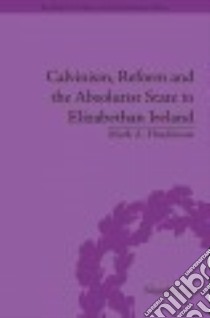 Calvinism, Reform and the Absolutist State in Elizabethan Ireland libro in lingua di Hutchinson Mark A.