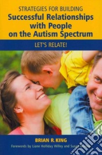 Strategies for Building Successful Relationships with People on the Autism Spectrum libro in lingua di King Brian R., Willey Liane Holliday (FRW), Giurleo Susan (FRW)