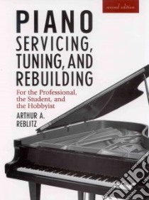 Piano Servicing, Tuning, and Rebuilding libro in lingua di Reblitz Arthur A.