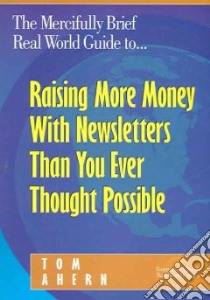 The Mercifully Brief, Real World Guide to... Raising More Money With Newsletters Than You Ever Thought Possible libro in lingua di Ahern Tom