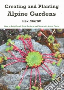 Creating And Planting Alpine Gardens libro in lingua di Murfitt Rex