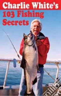 Charlie White's 103 Fishing Secrets libro in lingua di White Charlie, Dewey Nelson (ILT)