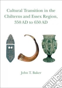 Cultural Transition in the Chilterns And Essex Region, 350 Ad to 650 AD libro in lingua di Baker John T.