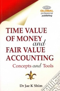 Time Value of Money and Fair Value Accounting libro in lingua di Shim Jae K. Ph.D.