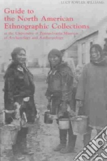 Guide to the North American Ethnographic Collection at the University of Pennsylvania Museum of Archaeology and Anthropology libro in lingua di University of Pennsylvania Museum of Archaeology and Anthropology (COR), Williams Lucy Fowler