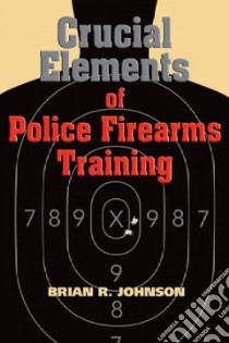 Crucial Elements of Police Firearms Training libro in lingua di Johnson Brian R.