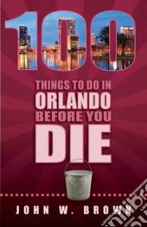 100 Things to Do in Orlando Before You Die libro in lingua di Brown John W.