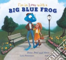 I'm in Love with a Big Blue Frog libro in lingua di Peter Paul and Mary (CON), Braunstein Les (COP), Brunet Joshua S. (ILT)
