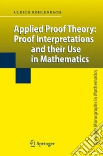 Applied Proof Theory: Proof Interpretations and Their Use in Mathematics libro in lingua di Kohlenbach U.