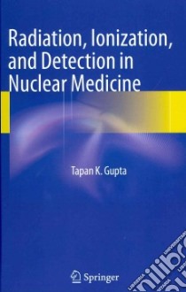 Radiation, Ionization, and Detection in Nuclear Medicine libro in lingua di Gupta Tapan K.