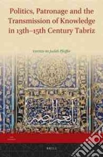 Politics, Patronage and the Transmission of Knowledge in 13th-15th Century Tabriz libro in lingua di Pfeiffer Judith (EDT)