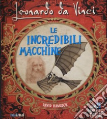 Leonardo da Vinci. Le incredibili macchine libro di Hawcock David