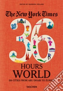 New York Times 36 Hours. World. 150 cities from Abu Dhabi to Zurich libro di Ireland B. (cur.)