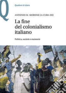La fine del colonialismo italiano. Politica, società e memorie libro di Morone A. M. (cur.)