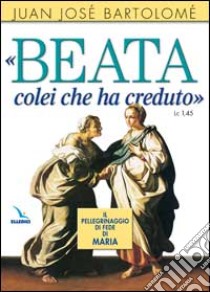 «Beata colei che ha creduto» (Lc1, 45). Il pellegrinaggio di fede di Maria libro di Bartolomé Juan J.