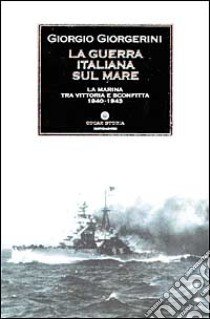 La guerra italiana sul mare. La Marina tra vittoria e sconfitta 1940-1943 libro di Giorgerini Giorgio