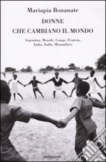 Donne che cambiano il mondo. Argentina, Brasile, Congo, Francia, India, Italia, Mozambico libro di Bonanate M. Pia