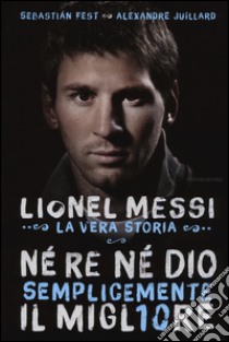 Né re né Dio, semplicemente il migliore. Lionel Messi: la vera storia libro di Juillard Alexandre; Fest Sebastian