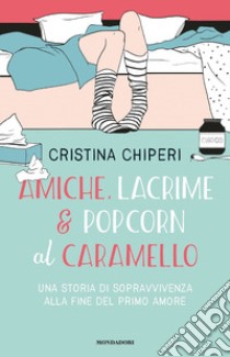 Amiche, lacrime & popcorn al caramello. Una storia di sopravvivenza alla fine del primo amore libro di Chiperi Cristina