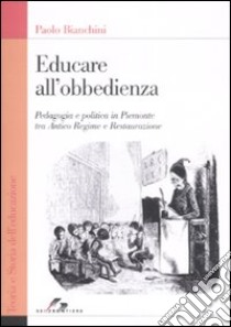 Educare all'obbedienza. Pedagogia e politica in Piemonte tra Antico Regime e Restaurazione libro di Bianchini Paolo