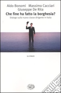 Che fine ha fatto la borghesia? Dialogo sulla nuova classe dirigente in Italia (590) (590) libro di Bonomi Aldo; Cacciari Massimo; De Rita Giuseppe; Zaniboni A. (cur.)