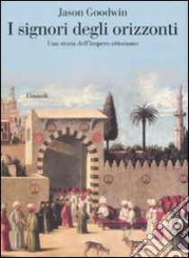 I signori degli orizzonti. Una storia dell'impero ottomano libro di Goodwin Jason