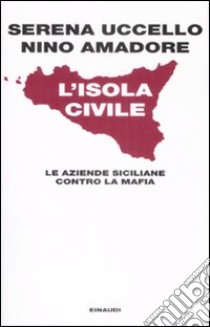 L'isola civile. Le aziende siciliane contro la mafia libro di Uccello Serena; Amadore Nino