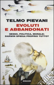 Evoluti e abbandonati. Sesso, politica, morale: Darwin spiega proprio tutto? libro di Pievani Telmo