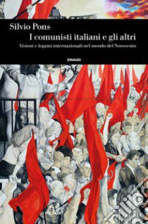 I comunisti italiani e gli altri. Visioni e legami internazionali nel mondo del Novecento libro di Pons Silvio