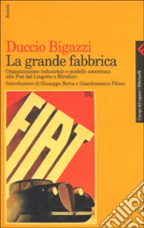 La grande fabbrica. Organizzazione industriale e modello americano alla Fiat dal Lingotto a Mirafiori libro di Bigazzi Duccio