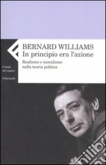 In principio era l'azione. Realismo e moralismo nella teoria politica libro di Williams Bernard; Hawtorn G. (cur.)