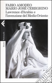 Lawrence d'Arabia e l'invenzione del Medio Oriente libro di Amodeo Fabio; Cereghino Mario Josè