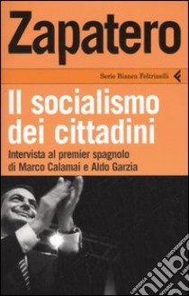 Zapatero. Il socialismo dei cittadini libro di Calamai Marco - Garzia Aldo - Zapatero José L.
