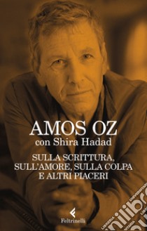 Sulla scrittura, sull'amore, sulla colpa e altri piaceri libro di Oz Amos; Hadad Shira